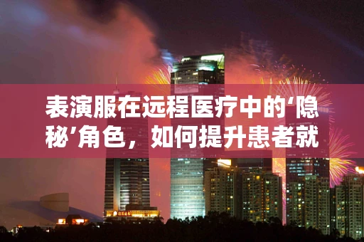 表演服在远程医疗中的‘隐秘’角色，如何提升患者就医体验？