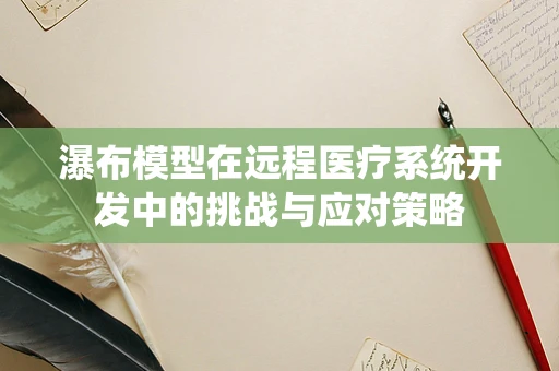 瀑布模型在远程医疗系统开发中的挑战与应对策略