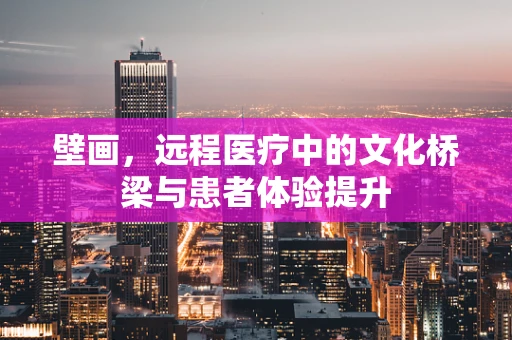 壁画，远程医疗中的文化桥梁与患者体验提升