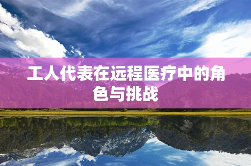 工人代表在远程医疗中的角色与挑战