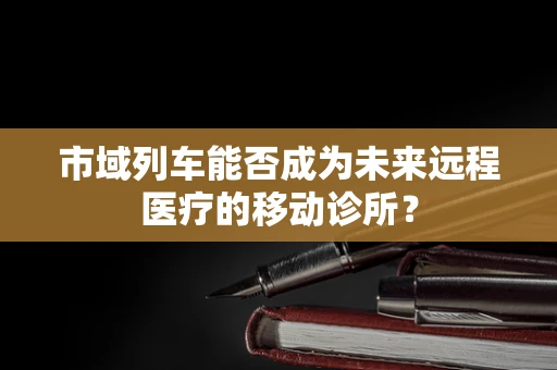 市域列车能否成为未来远程医疗的移动诊所？