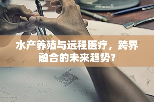 水产养殖与远程医疗，跨界融合的未来趋势？