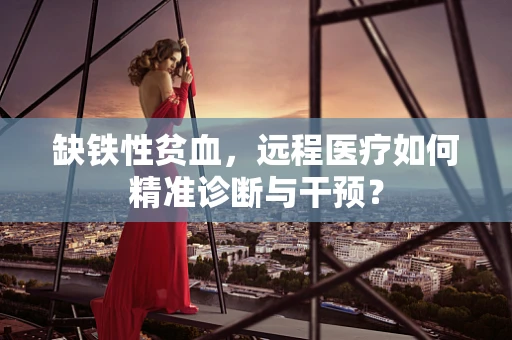 缺铁性贫血，远程医疗如何精准诊断与干预？