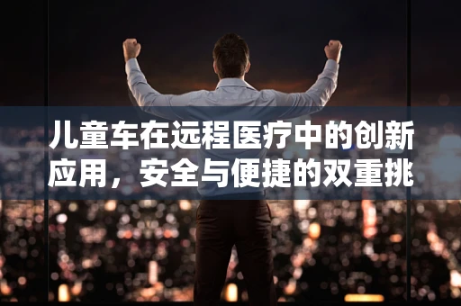 儿童车在远程医疗中的创新应用，安全与便捷的双重挑战
