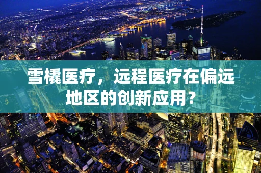 雪橇医疗，远程医疗在偏远地区的创新应用？