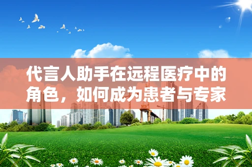 代言人助手在远程医疗中的角色，如何成为患者与专家之间的桥梁？