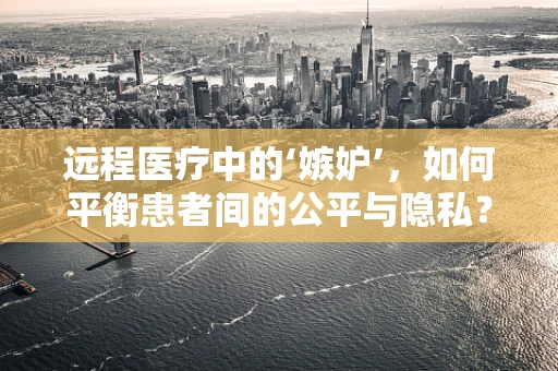 远程医疗中的‘嫉妒’，如何平衡患者间的公平与隐私？