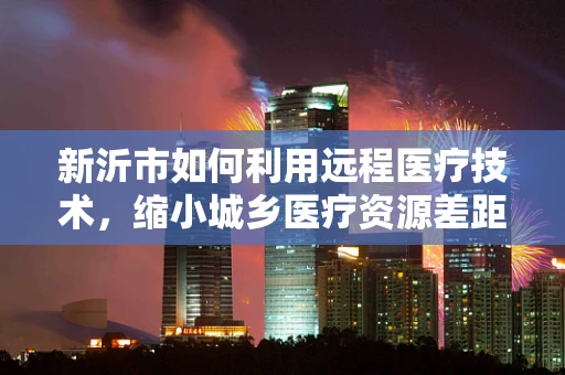 新沂市如何利用远程医疗技术，缩小城乡医疗资源差距？