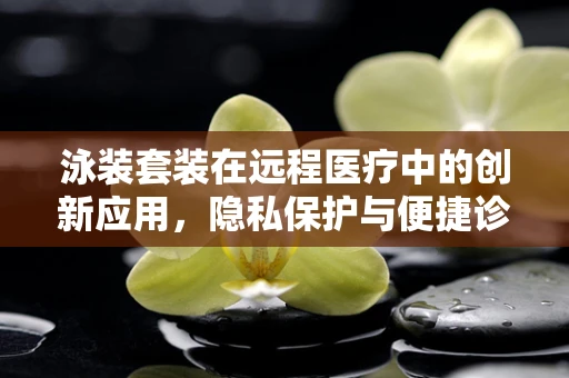 泳装套装在远程医疗中的创新应用，隐私保护与便捷诊疗的新篇章？