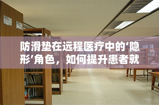 防滑垫在远程医疗中的‘隐形’角色，如何提升患者就诊体验？