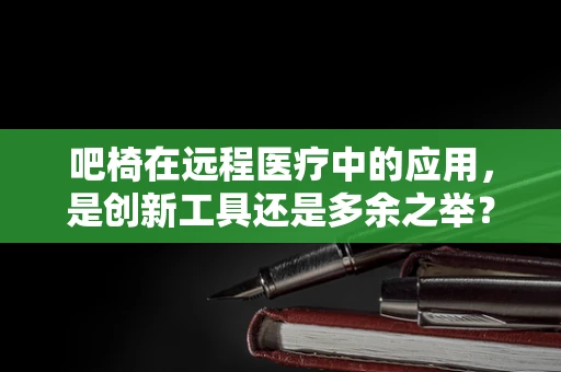 吧椅在远程医疗中的应用，是创新工具还是多余之举？