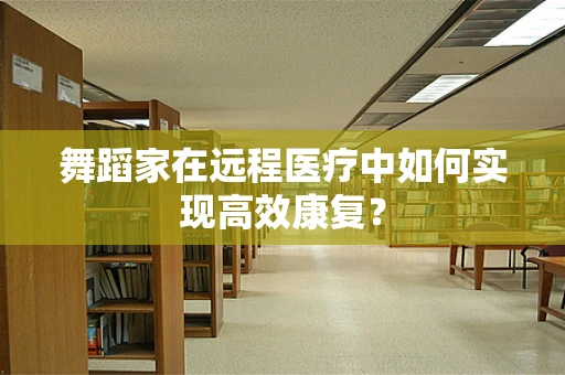 舞蹈家在远程医疗中如何实现高效康复？