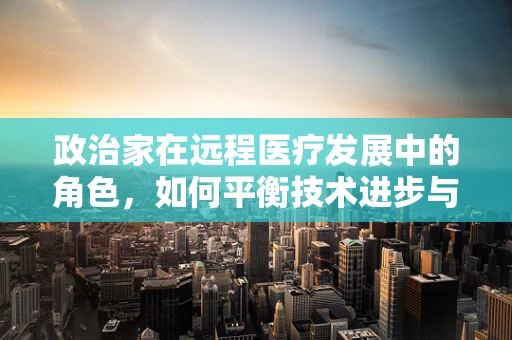 政治家在远程医疗发展中的角色，如何平衡技术进步与政策监管？