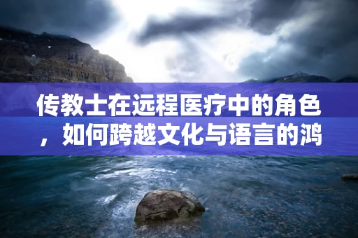 传教士在远程医疗中的角色，如何跨越文化与语言的鸿沟？