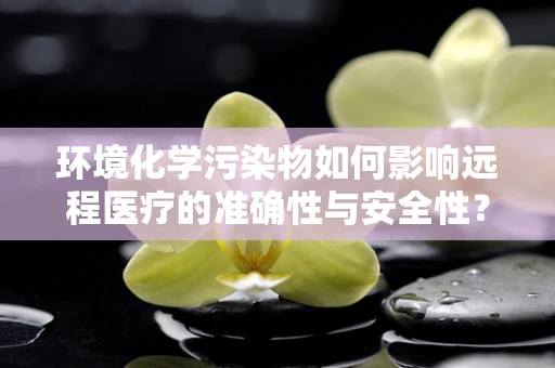 环境化学污染物如何影响远程医疗的准确性与安全性？