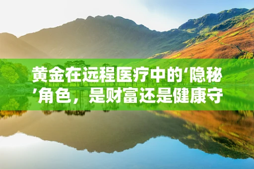 黄金在远程医疗中的‘隐秘’角色，是财富还是健康守护者？