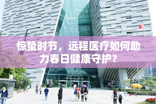 惊蛰时节，远程医疗如何助力春日健康守护？