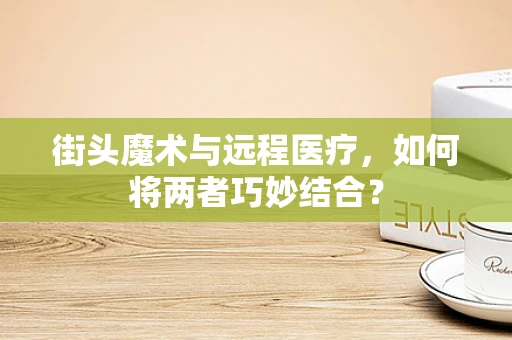 街头魔术与远程医疗，如何将两者巧妙结合？