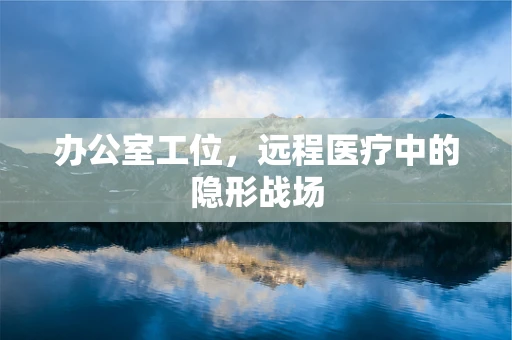 办公室工位，远程医疗中的隐形战场