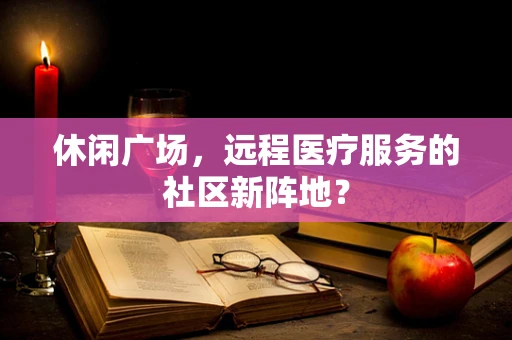 休闲广场，远程医疗服务的社区新阵地？