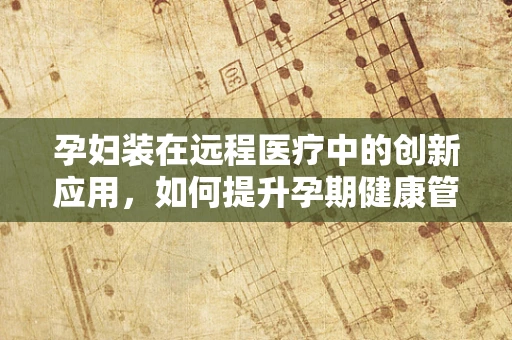 孕妇装在远程医疗中的创新应用，如何提升孕期健康管理？