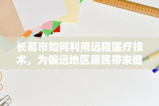 长葛市如何利用远程医疗技术，为偏远地区居民带来健康福音？