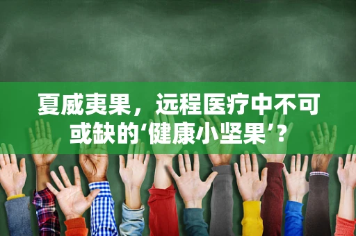 夏威夷果，远程医疗中不可或缺的‘健康小坚果’？