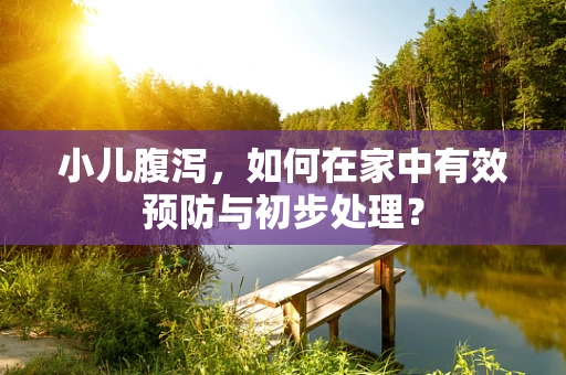 小儿腹泻，如何在家中有效预防与初步处理？
