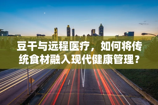 豆干与远程医疗，如何将传统食材融入现代健康管理？