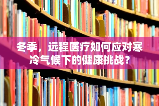 冬季，远程医疗如何应对寒冷气候下的健康挑战？