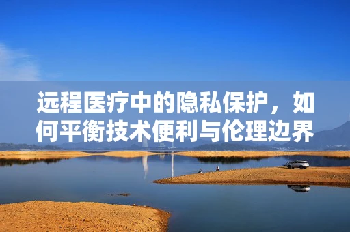 远程医疗中的隐私保护，如何平衡技术便利与伦理边界？