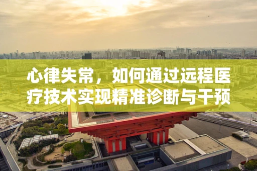 心律失常，如何通过远程医疗技术实现精准诊断与干预？