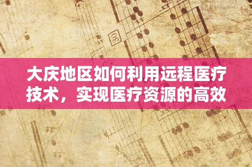 大庆地区如何利用远程医疗技术，实现医疗资源的高效配置与均衡发展？