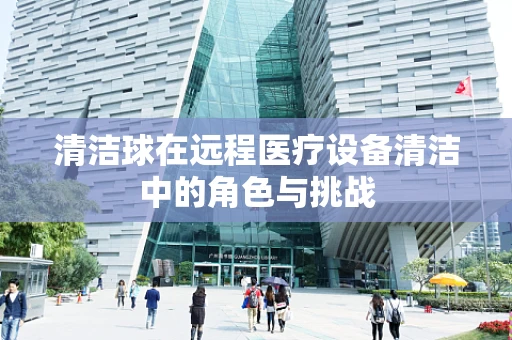 清洁球在远程医疗设备清洁中的角色与挑战