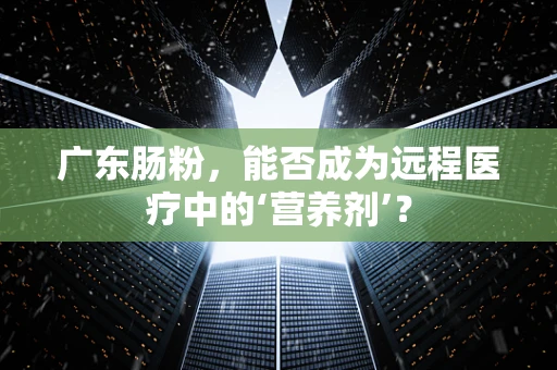 广东肠粉，能否成为远程医疗中的‘营养剂’？
