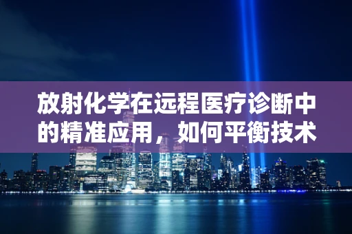 放射化学在远程医疗诊断中的精准应用，如何平衡技术进步与患者安全？