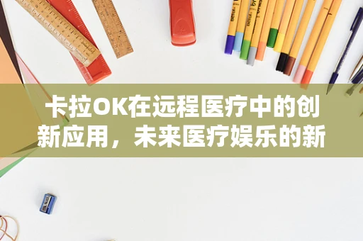 卡拉OK在远程医疗中的创新应用，未来医疗娱乐的新篇章？