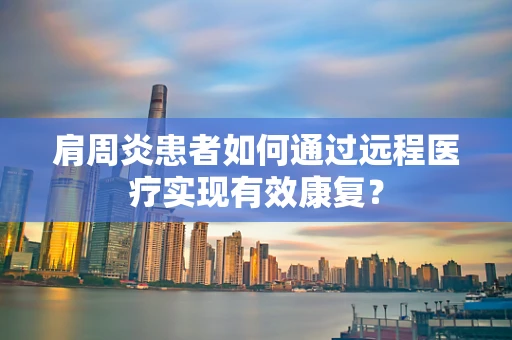 肩周炎患者如何通过远程医疗实现有效康复？