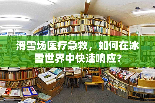 滑雪场医疗急救，如何在冰雪世界中快速响应？