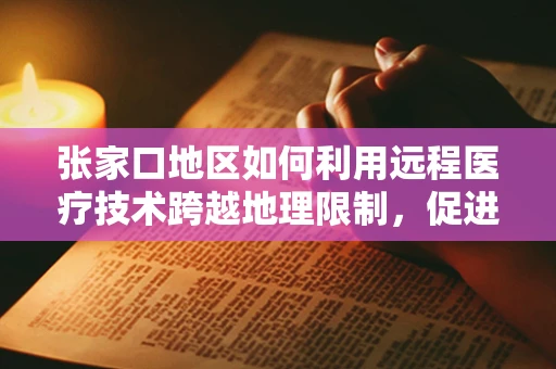 张家口地区如何利用远程医疗技术跨越地理限制，促进医疗资源均衡？