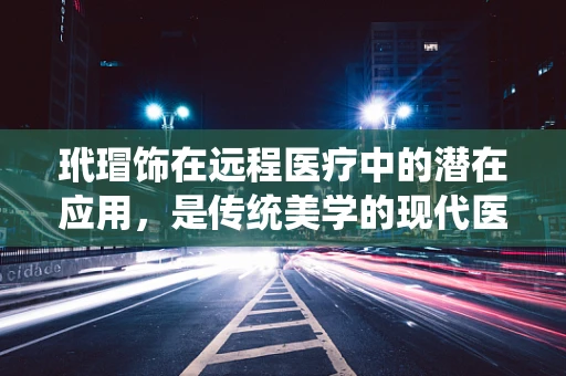 玳瑁饰在远程医疗中的潜在应用，是传统美学的现代医疗革新，还是文化碰撞的误解？