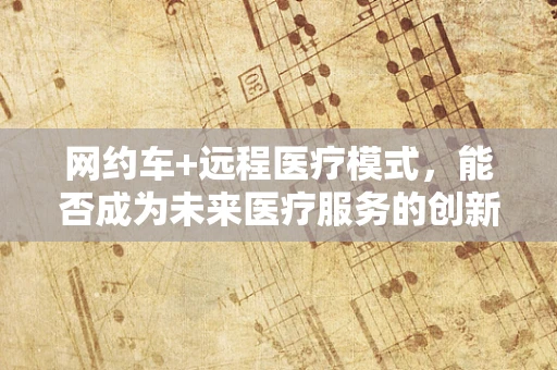 网约车+远程医疗模式，能否成为未来医疗服务的创新突破口？