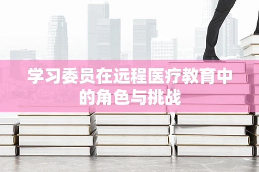 学习委员在远程医疗教育中的角色与挑战