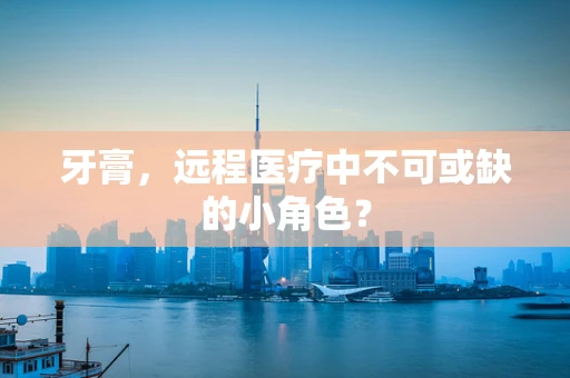牙膏，远程医疗中不可或缺的小角色？