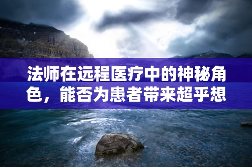 法师在远程医疗中的神秘角色，能否为患者带来超乎想象的治愈力量？