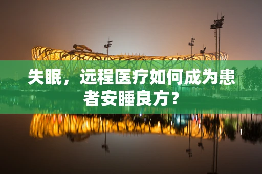 失眠，远程医疗如何成为患者安睡良方？