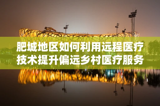 肥城地区如何利用远程医疗技术提升偏远乡村医疗服务？