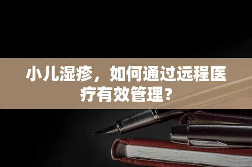 小儿湿疹，如何通过远程医疗有效管理？