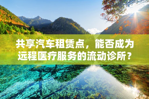 共享汽车租赁点，能否成为远程医疗服务的流动诊所？