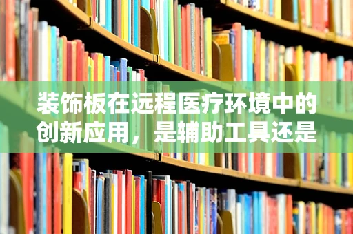 装饰板在远程医疗环境中的创新应用，是辅助工具还是多余之物？